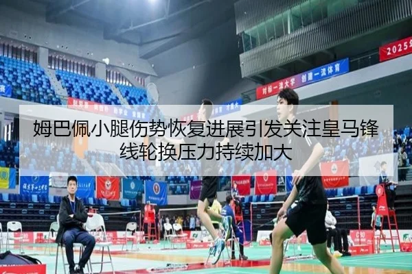 姆巴佩小腿伤势恢复进展引发关注皇马锋线轮换压力持续加大